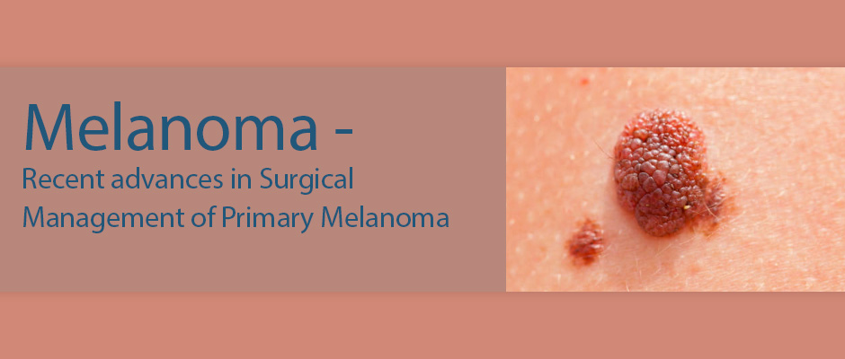Melanoma - Recent advances in Surgical Management of Primary Melanoma